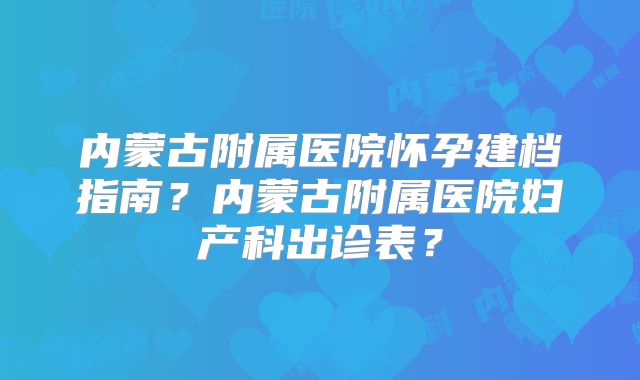 内蒙古附属医院怀孕建档指南？内蒙古附属医院妇产科出诊表？