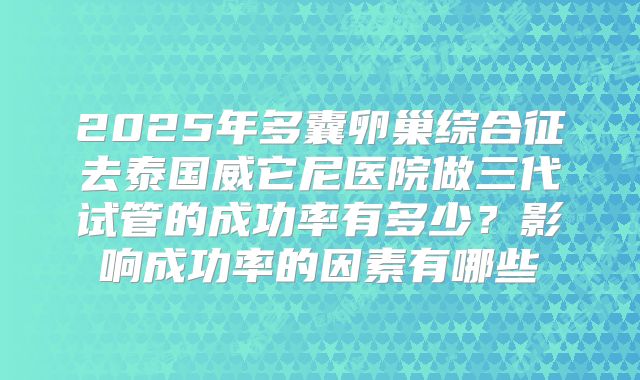 2025年多囊卵巢综合征去泰国威它尼医院做三代试管的成功率有多少？影响成功率的因素有哪些