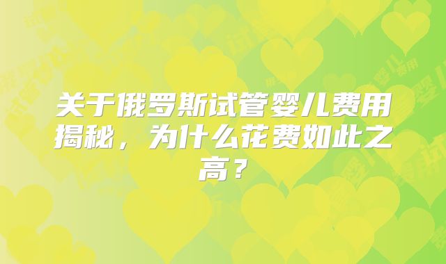 关于俄罗斯试管婴儿费用揭秘，为什么花费如此之高？