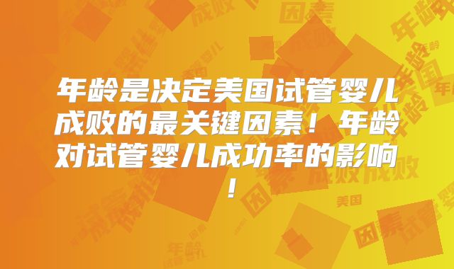 年龄是决定美国试管婴儿成败的最关键因素!年龄对试管婴儿成功率的影响!