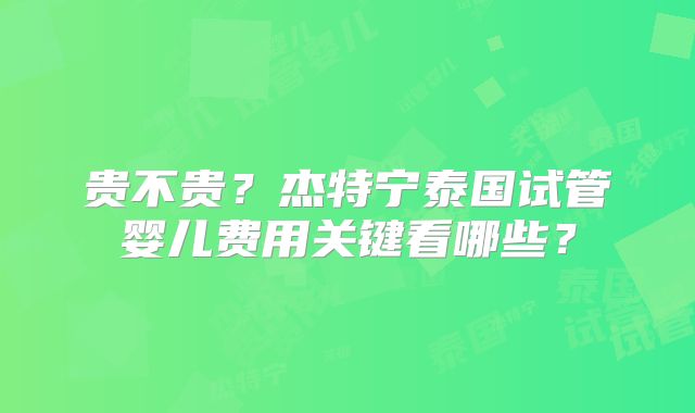 贵不贵?杰特宁泰国试管婴儿费用关键看哪些?