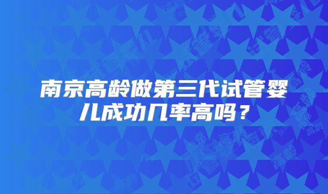 南京高龄做第三代试管婴儿成功几率高吗？
