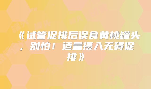 《试管促排后误食黄桃罐头，别怕！适量摄入无碍促排》