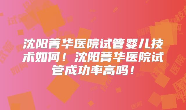 沈阳菁华医院试管婴儿技术如何！沈阳菁华医院试管成功率高吗！