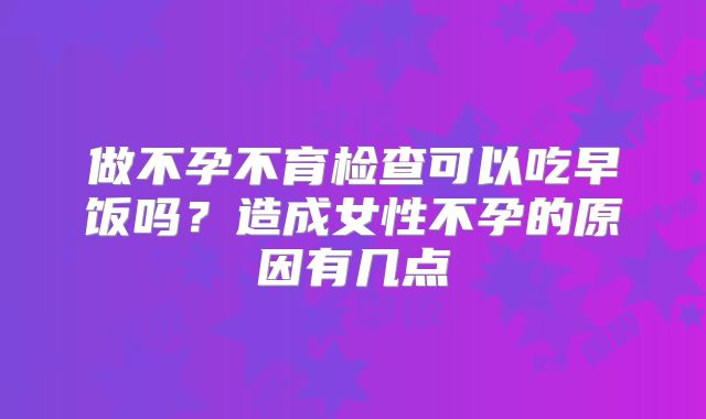 做不孕不育检查可以吃早饭吗？造成女性不孕的原因有几点