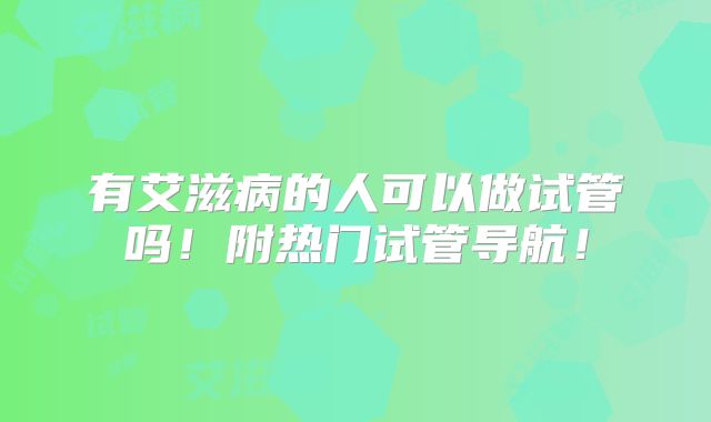 有艾滋病的人可以做试管吗！附热门试管导航！