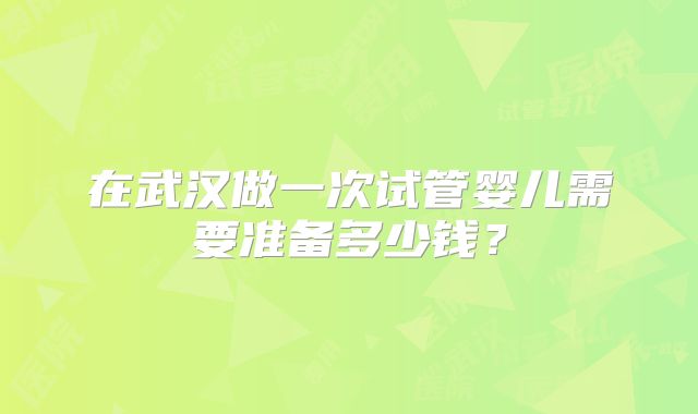 在武汉做一次试管婴儿需要准备多少钱?