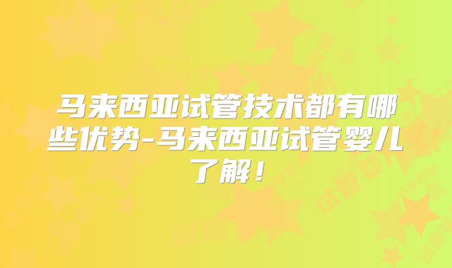马来西亚试管技术都有哪些优势-马来西亚试管婴儿了解!
