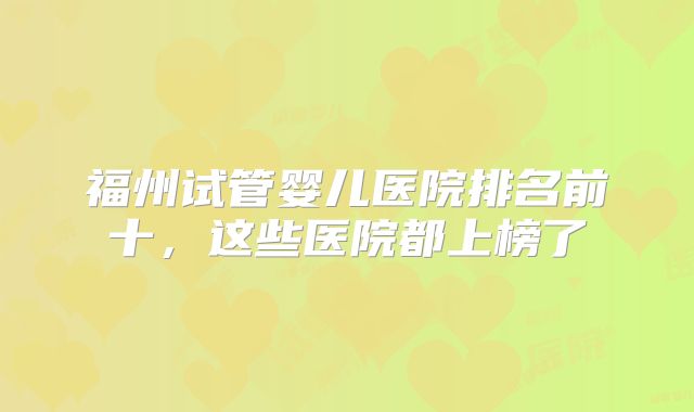 福州试管婴儿医院排名前十，这些医院都上榜了