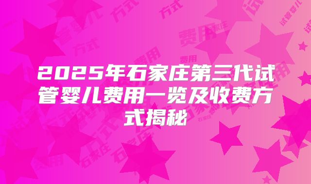 2025年石家庄第三代试管婴儿费用一览及收费方式揭秘