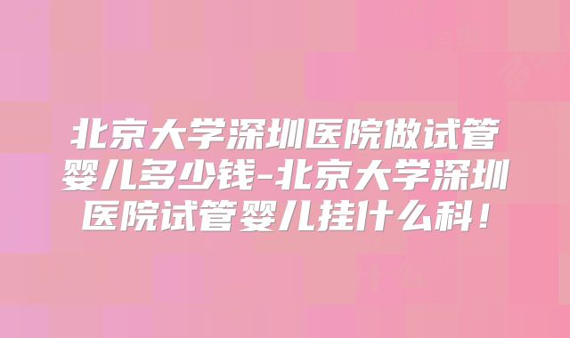 北京大学深圳医院做试管婴儿多少钱-北京大学深圳医院试管婴儿挂什么科!