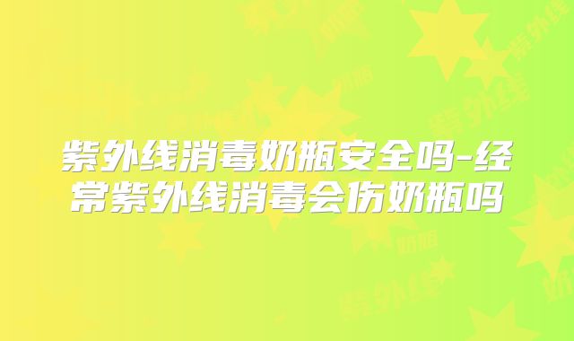 紫外线消毒奶瓶安全吗-经常紫外线消毒会伤奶瓶吗