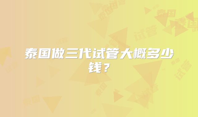 泰国做三代试管大概多少钱？