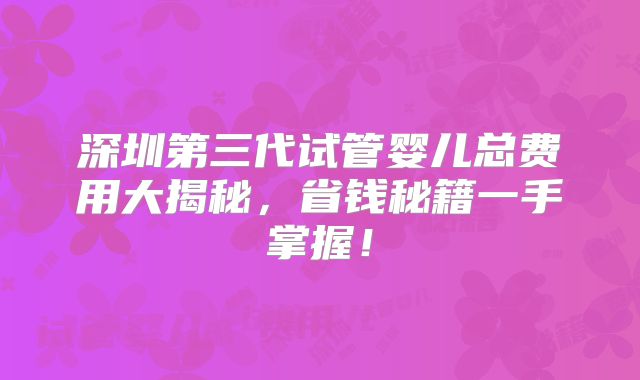 深圳第三代试管婴儿总费用大揭秘，省钱秘籍一手掌握！