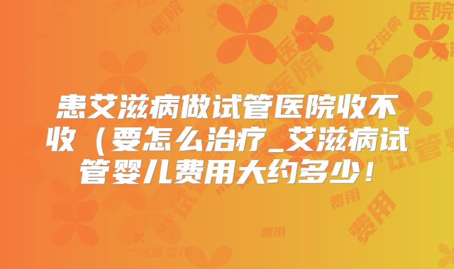 患艾滋病做试管医院收不收(要怎么治疗_艾滋病试管婴儿费用大约多少!