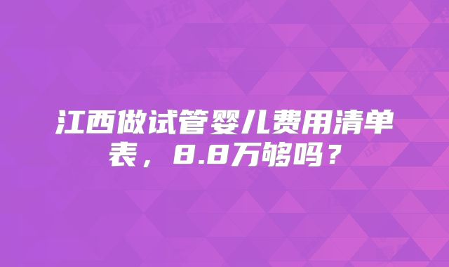 江西做试管婴儿费用清单表，8.8万够吗？