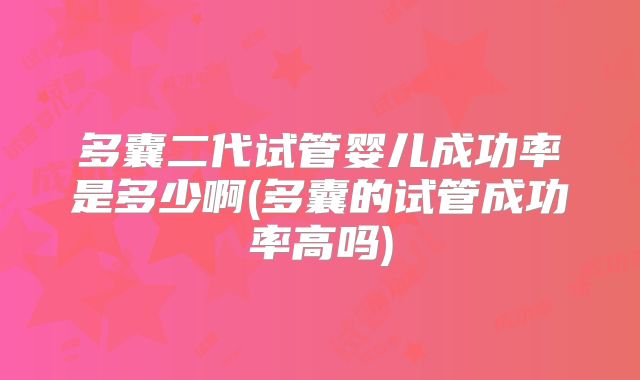 多囊二代试管婴儿成功率是多少啊(多囊的试管成功率高吗)