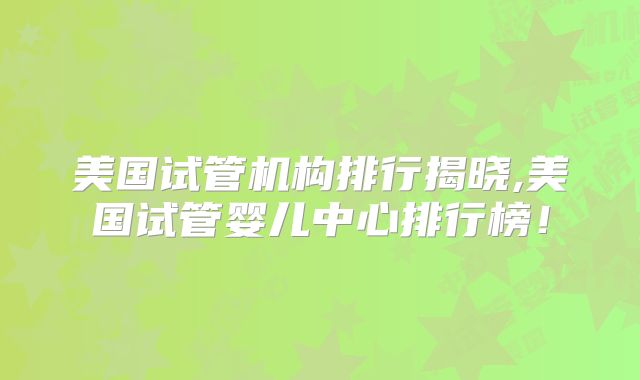 美国试管机构排行揭晓,美国试管婴儿中心排行榜！