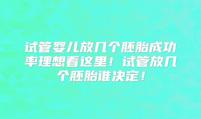 试管婴儿放几个胚胎成功率理想看这里!试管放几个胚胎谁决定!
