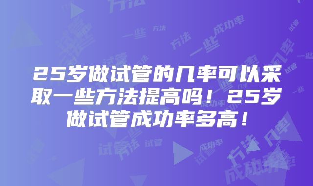 25岁做试管的几率可以采取一些方法提高吗！25岁做试管成功率多高！