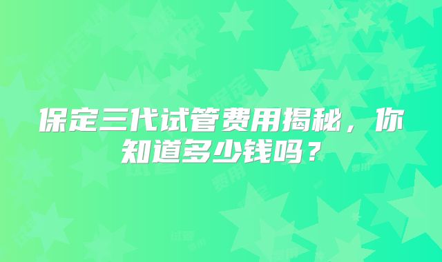 保定三代试管费用揭秘，你知道多少钱吗？
