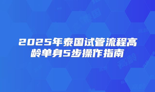 2025年泰国试管流程高龄单身5步操作指南