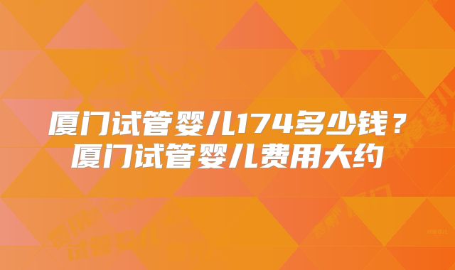 厦门试管婴儿174多少钱？厦门试管婴儿费用大约