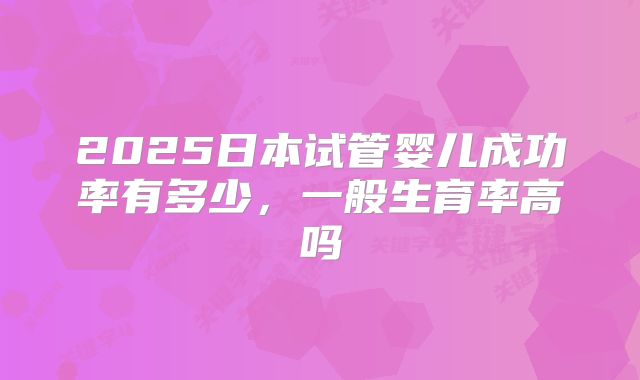 2025日本试管婴儿成功率有多少，一般生育率高吗