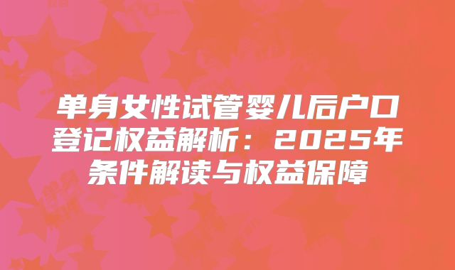 单身女性试管婴儿后户口登记权益解析:2025年条件解读与权益保障