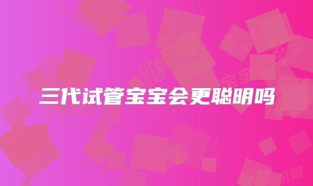 三代试管宝宝会更聪明吗