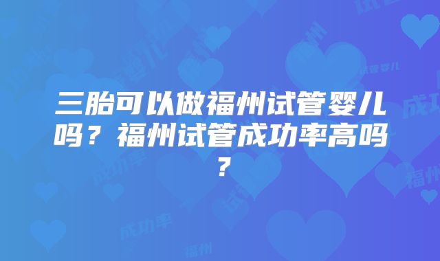 三胎可以做福州试管婴儿吗?福州试管成功率高吗?