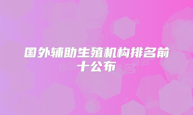 国外辅助生殖机构排名前十公布