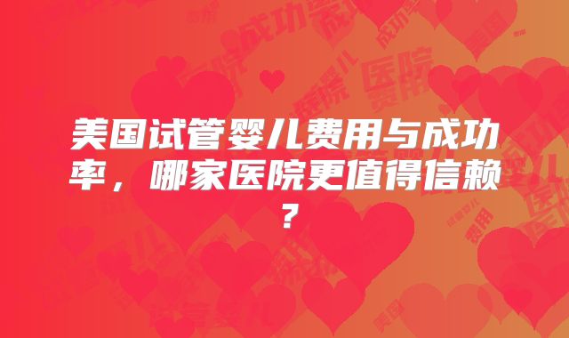 美国试管婴儿费用与成功率，哪家医院更值得信赖？