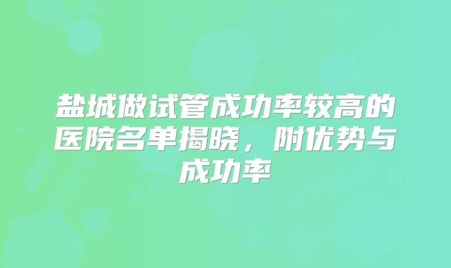 盐城做试管成功率较高的医院名单揭晓,附优势与成功率
