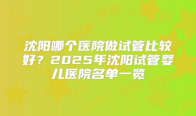 沈阳哪个医院做试管比较好?2025年沈阳试管婴儿医院名单一览