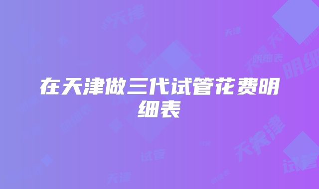在天津做三代试管花费明细表