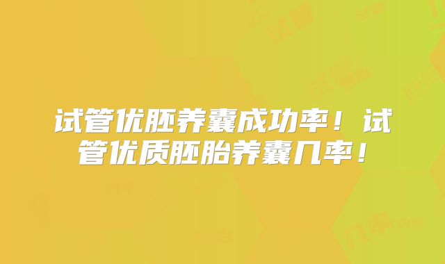 试管优胚养囊成功率！试管优质胚胎养囊几率！