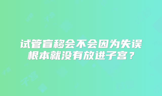 试管盲移会不会因为失误根本就没有放进子宫？