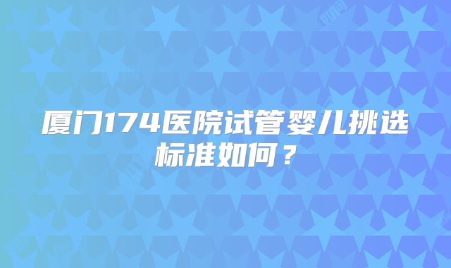 厦门174医院试管婴儿挑选标准如何?