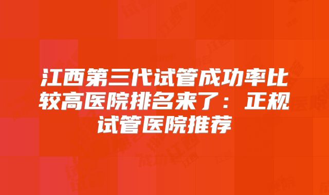 江西第三代试管成功率比较高医院排名来了:正规试管医院推荐