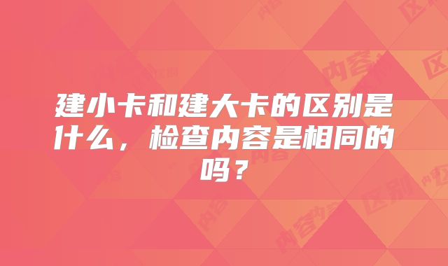 建小卡和建大卡的区别是什么,检查内容是相同的吗?