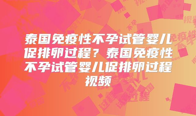 泰国免疫性不孕试管婴儿促排卵过程？泰国免疫性不孕试管婴儿促排卵过程视频