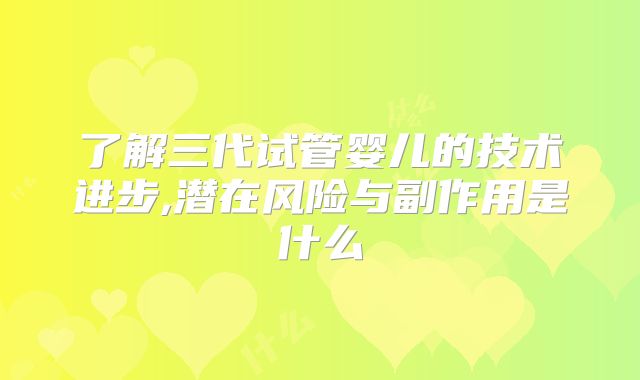 了解三代试管婴儿的技术进步,潜在风险与副作用是什么