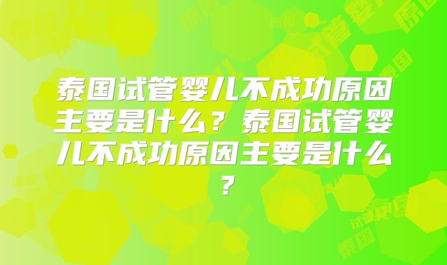 泰国试管婴儿不成功原因主要是什么？泰国试管婴儿不成功原因主要是什么？