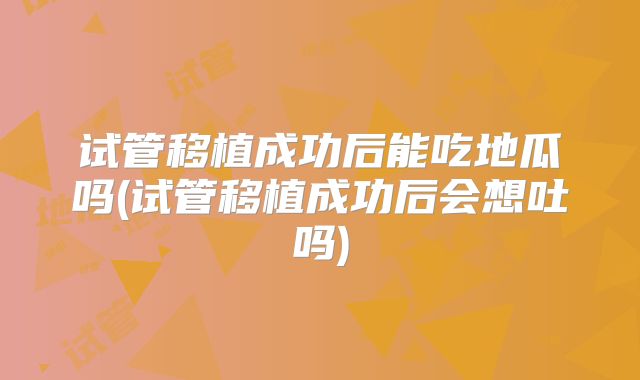 试管移植成功后能吃地瓜吗(试管移植成功后会想吐吗)