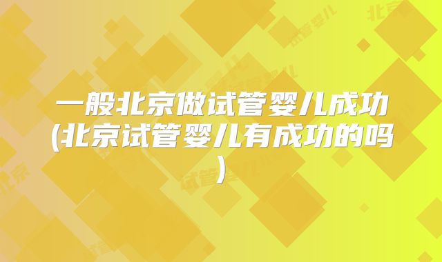 一般北京做试管婴儿成功(北京试管婴儿有成功的吗)