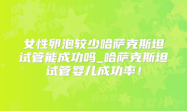 女性卵泡较少哈萨克斯坦试管能成功吗_哈萨克斯坦试管婴儿成功率！