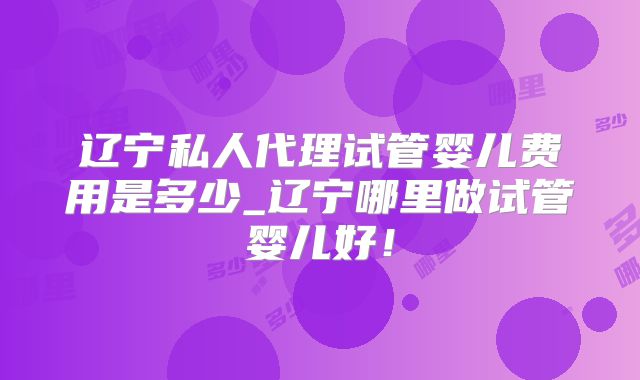 辽宁私人代理试管婴儿费用是多少_辽宁哪里做试管婴儿好!