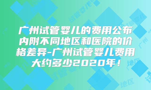 广州试管婴儿的费用公布内附不同地区和医院的价格差异-广州试管婴儿费用大约多少2020年！