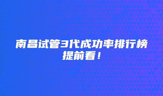 南昌试管3代成功率排行榜提前看!